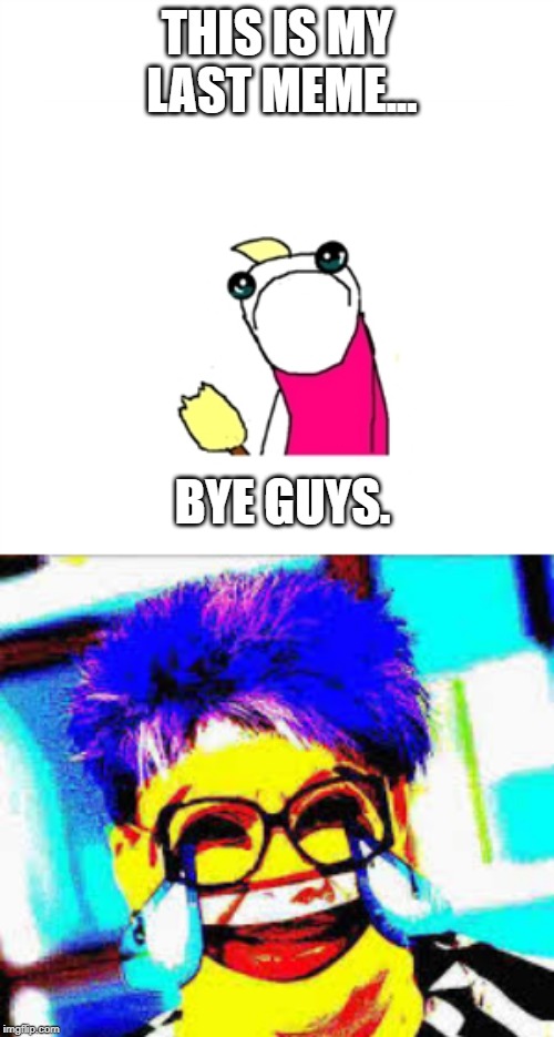 :( |  THIS IS MY LAST MEME... BYE GUYS. | image tagged in memes,sad x all the y | made w/ Imgflip meme maker