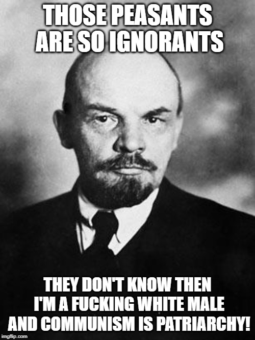Lenin | THOSE PEASANTS ARE SO IGNORANTS; THEY DON'T KNOW THEN I'M A FUCKING WHITE MALE AND COMMUNISM IS PATRIARCHY! | image tagged in lenin | made w/ Imgflip meme maker