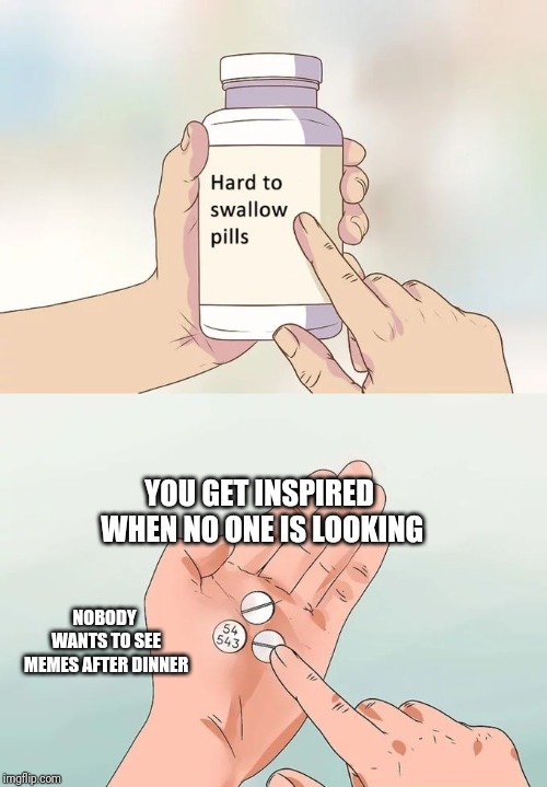 Hard To Swallow Pills | YOU GET INSPIRED WHEN NO ONE IS LOOKING; NOBODY WANTS TO SEE MEMES AFTER DINNER | image tagged in memes,hard to swallow pills | made w/ Imgflip meme maker