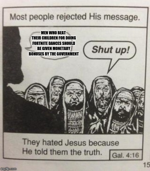 They hated Jesus meme | MEN WHO BEAT THEIR CHILDREN FOR DOING FORTNITE DANCES SHOULD BE GIVEN MONETARY BONUSES BY THE GOVERNMENT | image tagged in they hated jesus meme | made w/ Imgflip meme maker