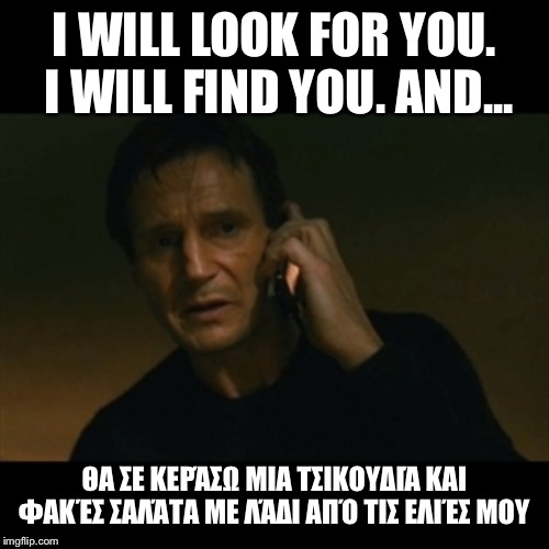 Liam Neeson Taken Meme | I WILL LOOK FOR YOU. I WILL FIND YOU. AND... ΘΑ ΣΕ ΚΕΡΆΣΩ ΜΙΑ ΤΣΙΚΟΥΔΙΆ ΚΑΙ ΦΑΚΈΣ ΣΑΛΆΤΑ ΜΕ ΛΆΔΙ ΑΠΌ ΤΙΣ ΕΛΙΈΣ ΜΟΥ | image tagged in memes,liam neeson taken | made w/ Imgflip meme maker
