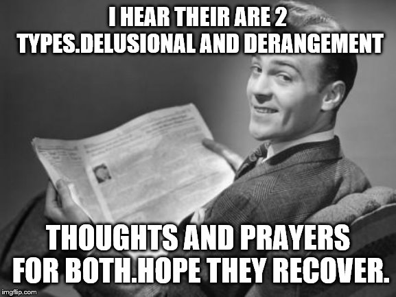 50's newspaper | I HEAR THEIR ARE 2 TYPES.DELUSIONAL AND DERANGEMENT THOUGHTS AND PRAYERS FOR BOTH.HOPE THEY RECOVER. | image tagged in 50's newspaper | made w/ Imgflip meme maker