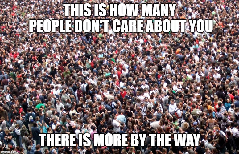crowd of people | THIS IS HOW MANY PEOPLE DON'T CARE ABOUT YOU; THERE IS MORE BY THE WAY | image tagged in crowd of people | made w/ Imgflip meme maker