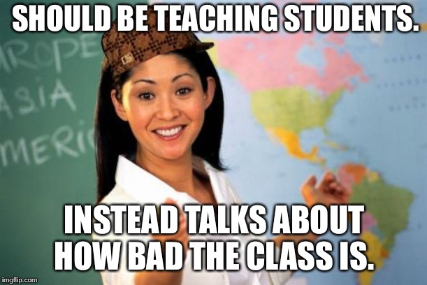 Unhelpful High School Teacher Meme | SHOULD BE TEACHING STUDENTS. INSTEAD TALKS ABOUT HOW BAD THE CLASS IS. | image tagged in memes,unhelpful high school teacher,scumbag | made w/ Imgflip meme maker