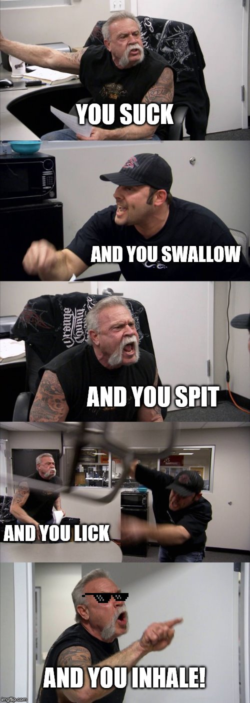 MLG Chopper | YOU SUCK; AND YOU SWALLOW; AND YOU SPIT; AND YOU LICK; AND YOU INHALE! | image tagged in memes,american chopper argument | made w/ Imgflip meme maker