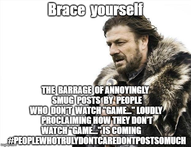 Brace Yourselves X is Coming Meme | Brace  yourself; THE  BARRAGE  OF ANNOYINGLY  SMUG  POSTS  BY  PEOPLE WHO  DON'T  WATCH "GAME..." LOUDLY  PROCLAIMING HOW THEY DON'T WATCH "GAME..." IS COMING
       #PEOPLEWHOTRULYDONTCAREDONTPOSTSOMUCH | image tagged in memes,brace yourselves x is coming | made w/ Imgflip meme maker
