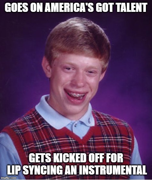 Bad Luck Brian America's Got Talent | GOES ON AMERICA'S GOT TALENT; GETS KICKED OFF FOR LIP SYNCING AN INSTRUMENTAL | image tagged in memes,bad luck brian | made w/ Imgflip meme maker