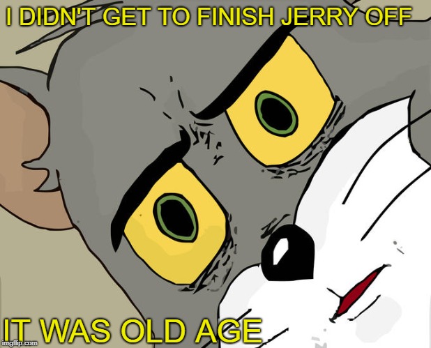 Unsettled Tom Meme | I DIDN'T GET TO FINISH JERRY OFF; IT WAS OLD AGE | image tagged in memes,unsettled tom | made w/ Imgflip meme maker