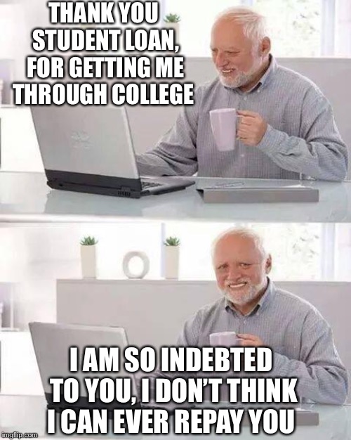 Hide the Pain Harold Meme | THANK YOU STUDENT LOAN, FOR GETTING ME THROUGH COLLEGE; I AM SO INDEBTED TO YOU, I DON’T THINK I CAN EVER REPAY YOU | image tagged in memes,hide the pain harold,college,student loans,too damn high,debt | made w/ Imgflip meme maker
