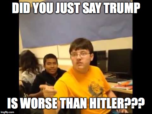 You know what? I'm about to say it | DID YOU JUST SAY TRUMP; IS WORSE THAN HITLER??? | image tagged in you know what i'm about to say it | made w/ Imgflip meme maker
