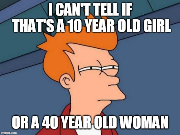 Futurama Fry Meme |  I CAN'T TELL IF THAT'S A 10 YEAR OLD GIRL; OR A 40 YEAR OLD WOMAN | image tagged in memes,futurama fry | made w/ Imgflip meme maker