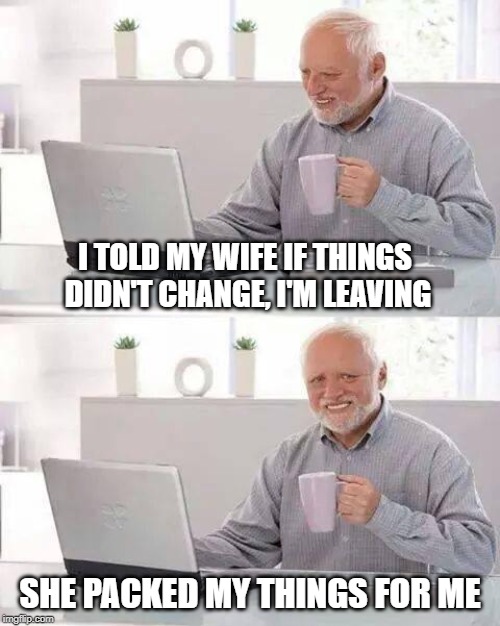 Hide The Pain Harold I'm leaving | I TOLD MY WIFE IF THINGS DIDN'T CHANGE, I'M LEAVING; SHE PACKED MY THINGS FOR ME | image tagged in memes,hide the pain harold | made w/ Imgflip meme maker