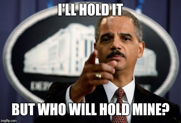 Eric Holder | I'LL HOLD IT BUT WHO WILL HOLD MINE? | image tagged in eric holder | made w/ Imgflip meme maker