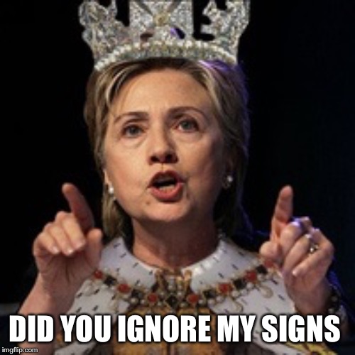 Queen Hillary | DID YOU IGNORE MY SIGNS | image tagged in queen hillary | made w/ Imgflip meme maker