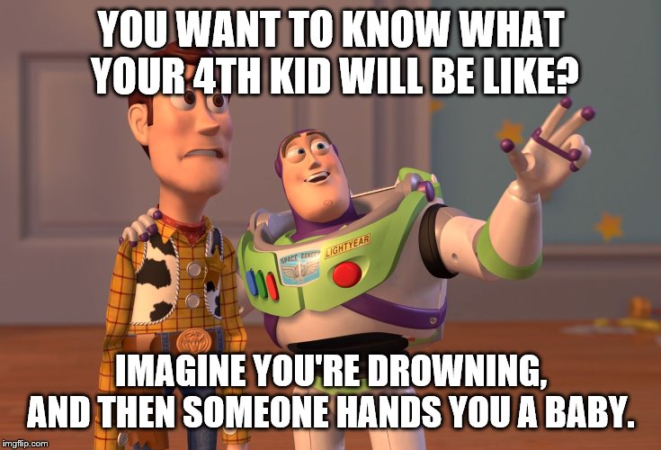 X, X Everywhere Meme | YOU WANT TO KNOW WHAT YOUR 4TH KID WILL BE LIKE? IMAGINE YOU'RE DROWNING, AND THEN SOMEONE HANDS YOU A BABY. | image tagged in memes,x x everywhere | made w/ Imgflip meme maker