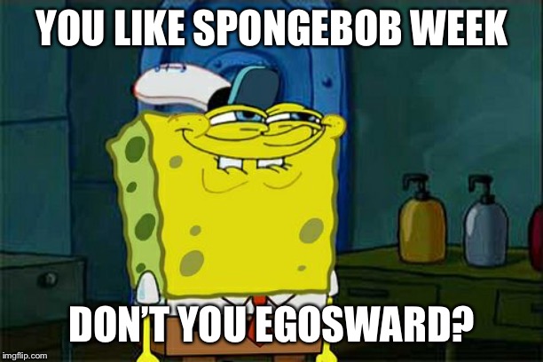 Don't You Squidward Meme | YOU LIKE SPONGEBOB WEEK DON’T YOU EGOSWARD? | image tagged in memes,dont you squidward | made w/ Imgflip meme maker