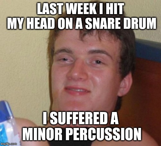 Ba-dum-pum! | LAST WEEK I HIT MY HEAD ON A SNARE DRUM; I SUFFERED A MINOR PERCUSSION | image tagged in memes,10 guy,funny,puns | made w/ Imgflip meme maker