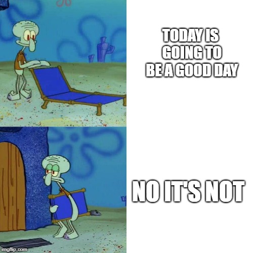 Squidward chair | TODAY IS GOING TO BE A GOOD DAY; NO IT'S NOT | image tagged in squidward chair | made w/ Imgflip meme maker