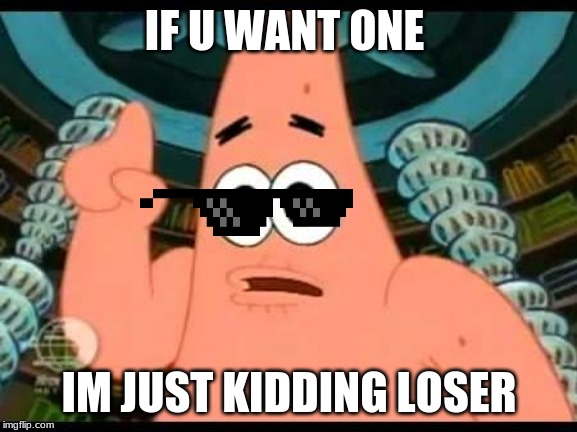 Patrick Says Meme | IF U WANT ONE; IM JUST KIDDING LOSER | image tagged in memes,patrick says | made w/ Imgflip meme maker