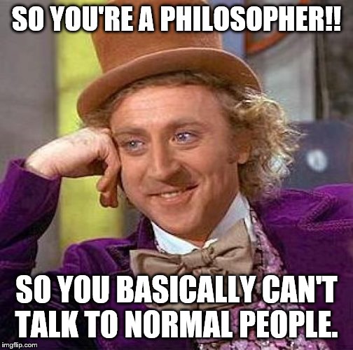 Creepy Condescending Wonka Meme | SO YOU'RE A PHILOSOPHER!! SO YOU BASICALLY CAN'T TALK TO NORMAL PEOPLE. | image tagged in memes,creepy condescending wonka | made w/ Imgflip meme maker