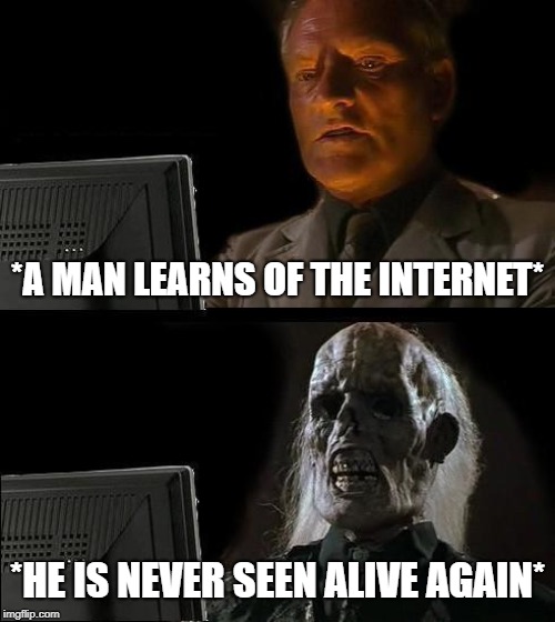 I'll Just Wait Here Meme | *A MAN LEARNS OF THE INTERNET*; *HE IS NEVER SEEN ALIVE AGAIN* | image tagged in memes,ill just wait here | made w/ Imgflip meme maker