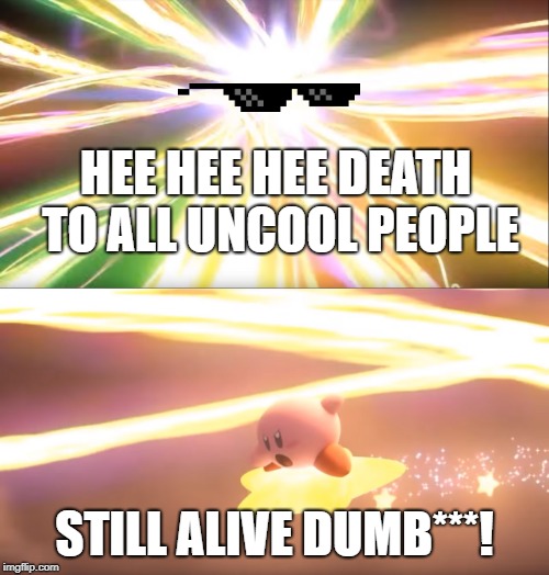 Kirby World of Light | HEE HEE HEE DEATH TO ALL UNCOOL PEOPLE; STILL ALIVE DUMB***! | image tagged in kirby world of light | made w/ Imgflip meme maker