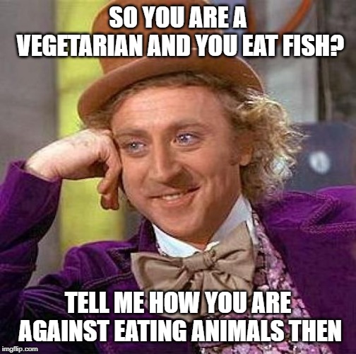Creepy Condescending Wonka Meme | SO YOU ARE A VEGETARIAN AND YOU EAT FISH? TELL ME HOW YOU ARE AGAINST EATING ANIMALS THEN | image tagged in memes,creepy condescending wonka | made w/ Imgflip meme maker