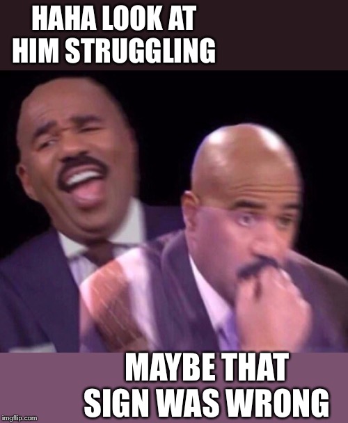 Steve Harvey Laughing Serious | HAHA LOOK AT HIM STRUGGLING MAYBE THAT SIGN WAS WRONG | image tagged in steve harvey laughing serious | made w/ Imgflip meme maker