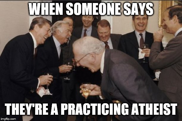 Laughing Men In Suits Meme | WHEN SOMEONE SAYS; THEY'RE A PRACTICING ATHEIST | image tagged in memes,laughing men in suits | made w/ Imgflip meme maker