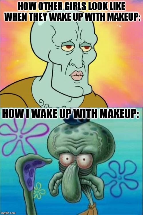 Squidward |  HOW OTHER GIRLS LOOK LIKE WHEN THEY WAKE UP WITH MAKEUP:; HOW I WAKE UP WITH MAKEUP: | image tagged in memes,squidward | made w/ Imgflip meme maker
