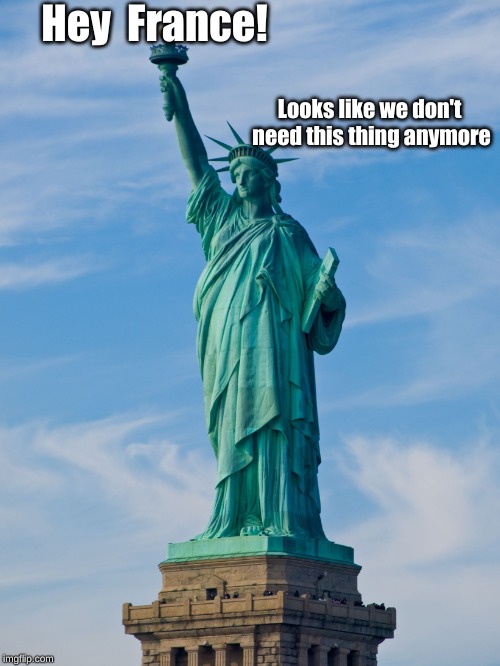 statue of liberty | Hey  France! Looks like we don't need this thing anymore | image tagged in statue of liberty | made w/ Imgflip meme maker