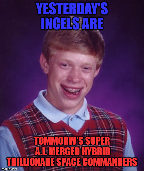 Bad Luck Brian | YESTERDAY'S INCELS ARE; TOMMORW'S SUPER A.I. MERGED HYBRID TRILLIONARE SPACE COMMANDERS | image tagged in memes,bad luck brian | made w/ Imgflip meme maker