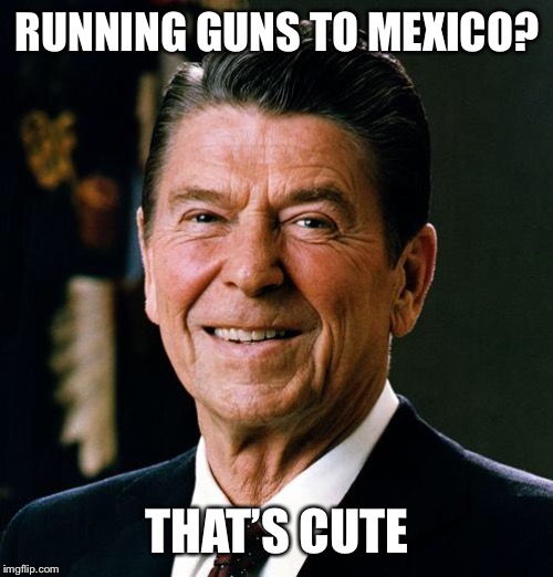 Ronald Reagan face | RUNNING GUNS TO MEXICO? THAT’S CUTE | image tagged in ronald reagan face | made w/ Imgflip meme maker