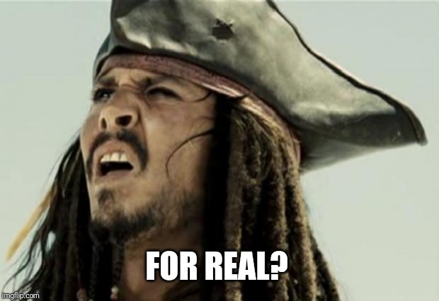 confused dafuq jack sparrow what | FOR REAL? | image tagged in confused dafuq jack sparrow what | made w/ Imgflip meme maker