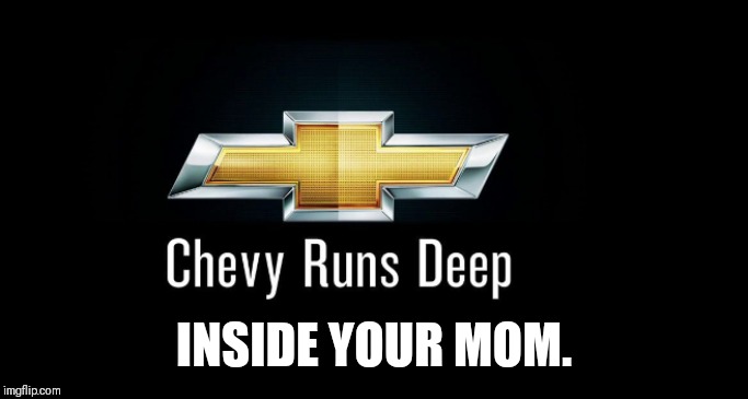 Chevy runs deep | INSIDE YOUR MOM. | image tagged in chevy,trucks,deep,your mom | made w/ Imgflip meme maker