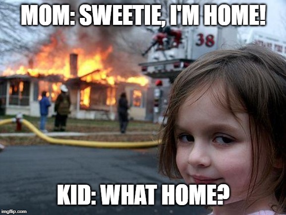 Disaster Girl | MOM: SWEETIE, I'M HOME! KID: WHAT HOME? | image tagged in memes,disaster girl | made w/ Imgflip meme maker