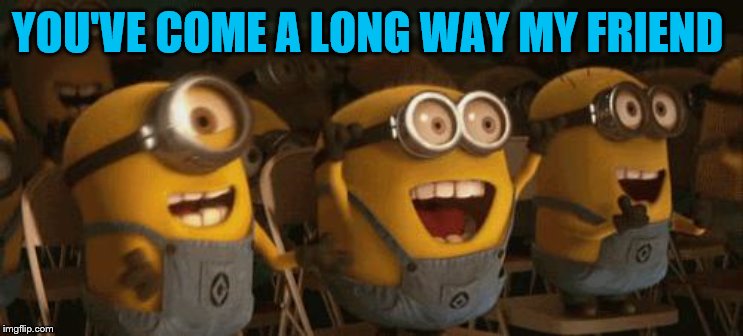 Cheering Minions | YOU'VE COME A LONG WAY MY FRIEND | image tagged in cheering minions | made w/ Imgflip meme maker