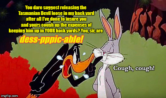 Long before California became a sanctuary state, Nancy Pelosi was irked with Trump over a similar situation | You dare suggest releasing the Tasmanian Devil loose in my back yard after all I've done to insure you and yours cough up the expenses of keeping him up in YOUR back yards? You, sir, are; dess-pppic-able! Cough,
cough! | image tagged in when daffy says you're despicable,nancy pelosi,donald trump,illegal immigrants | made w/ Imgflip meme maker