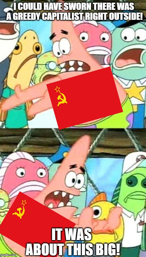 Put It Somewhere Else Patrick | I COULD HAVE SWORN THERE WAS A GREEDY CAPITALIST RIGHT OUTSIDE! IT WAS ABOUT THIS BIG! | image tagged in memes,put it somewhere else patrick | made w/ Imgflip meme maker