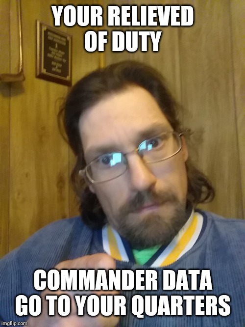 YOUR RELIEVED OF DUTY COMMANDER DATA GO TO YOUR QUARTERS | made w/ Imgflip meme maker