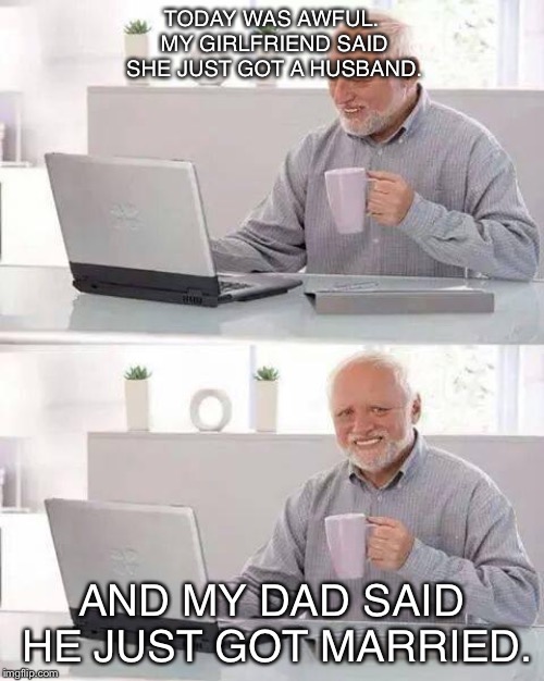 Hide the Pain Harold Meme | TODAY WAS AWFUL. MY GIRLFRIEND SAID SHE JUST GOT A HUSBAND. AND MY DAD SAID HE JUST GOT MARRIED. | image tagged in memes,hide the pain harold | made w/ Imgflip meme maker