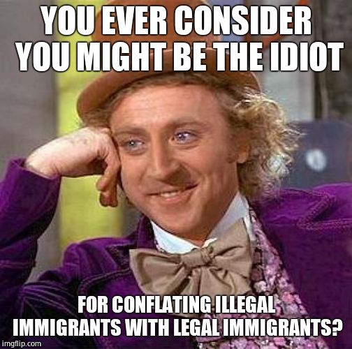 Creepy Condescending Wonka Meme | YOU EVER CONSIDER YOU MIGHT BE THE IDIOT FOR CONFLATING ILLEGAL IMMIGRANTS WITH LEGAL IMMIGRANTS? | image tagged in memes,creepy condescending wonka | made w/ Imgflip meme maker