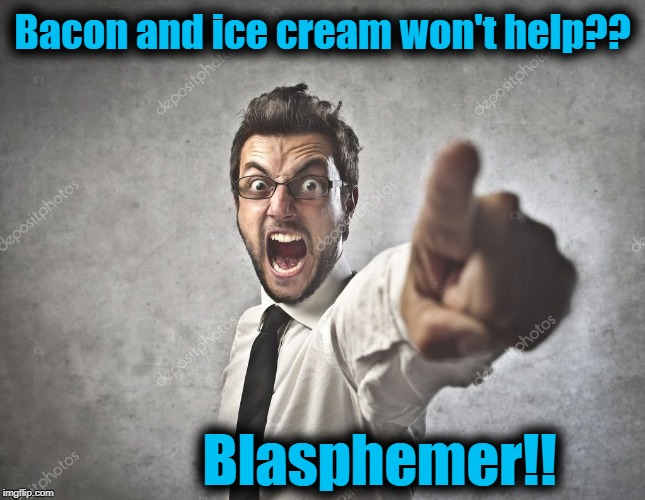 Bacon and ice cream won't help?? Blasphemer!! | made w/ Imgflip meme maker
