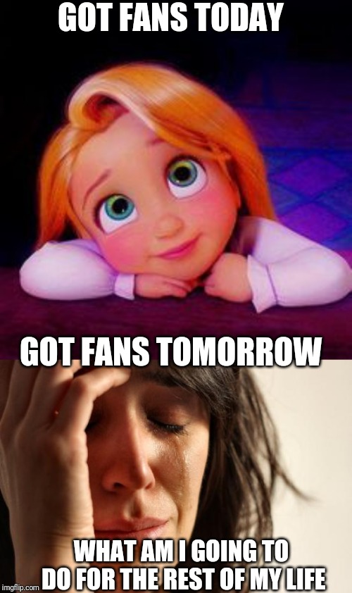 GOT FANS TODAY; GOT FANS TOMORROW; WHAT AM I GOING TO DO FOR THE REST OF MY LIFE | image tagged in memes,first world problems,dreamy | made w/ Imgflip meme maker