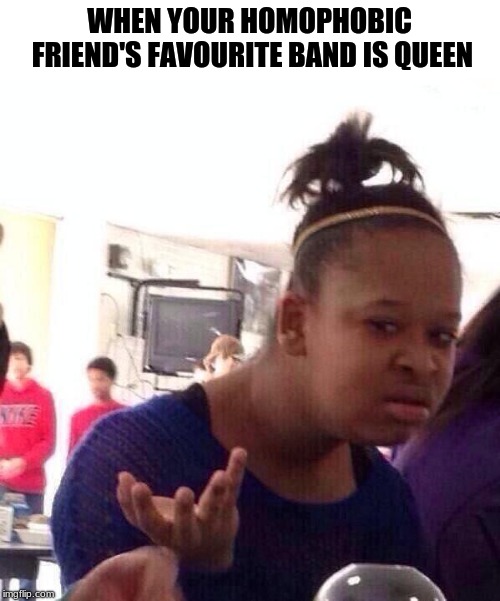 Black Girl Wat | WHEN YOUR HOMOPHOBIC FRIEND'S FAVOURITE BAND IS QUEEN | image tagged in memes,black girl wat | made w/ Imgflip meme maker
