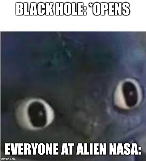 BLACK HOLE: *OPENS; EVERYONE AT ALIEN NASA: | image tagged in toothless | made w/ Imgflip meme maker