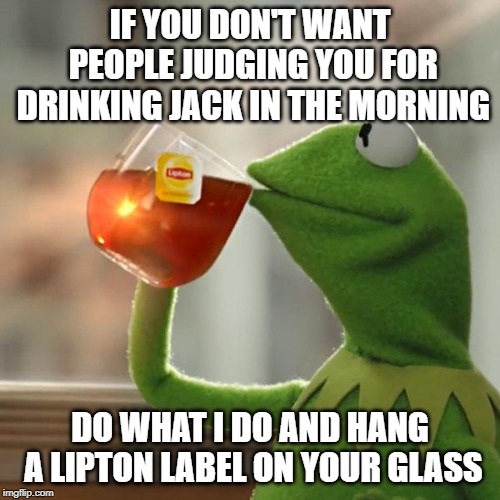 You are doing it wrong. | IF YOU DON'T WANT PEOPLE JUDGING YOU FOR DRINKING JACK IN THE MORNING; DO WHAT I DO AND HANG A LIPTON LABEL ON YOUR GLASS | image tagged in memes,but thats none of my business,kermit the frog | made w/ Imgflip meme maker