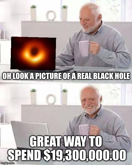 Hide the Pain Harold Meme | OH LOOK A PICTURE OF A REAL BLACK HOLE; GREAT WAY TO SPEND $19,300,000.00 | image tagged in memes,hide the pain harold | made w/ Imgflip meme maker