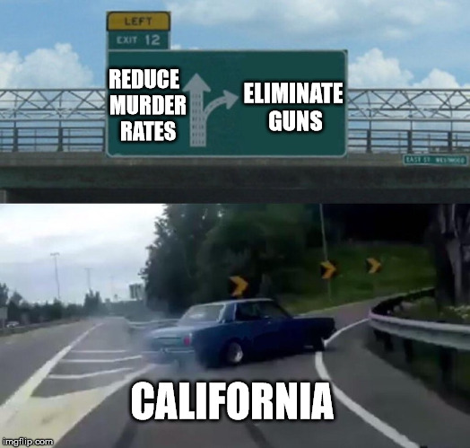 Left Exit 12 Off Ramp |  REDUCE 
MURDER 
RATES; ELIMINATE GUNS; CALIFORNIA | image tagged in memes,left exit 12 off ramp | made w/ Imgflip meme maker