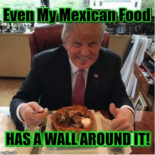 Donald J. Trump: Stand-Up Comedian | Even My Mexican Food; HAS A WALL AROUND IT! | image tagged in vince vance,president trump,mexican food,border wall,donald j trump,potus | made w/ Imgflip meme maker